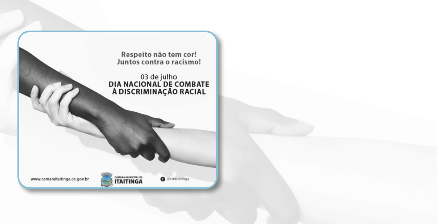 Cartaz com a fotografia do braço de uma pessoa negra segurando o braço de uma pessoa branca, que segura o braço da pessoa negra de volta. No canto superior direito, há os seguintes dizeres: 'Respeito não tem cor! Juntos contra o racismo! 03 de julho. Dia Nacional de combate à discriminação racial.' Na parte inferior, estão os logotipos da Câmara Municipal de Itaitinga, o endereço do site oficial e o perfil do Instagram da instituição.