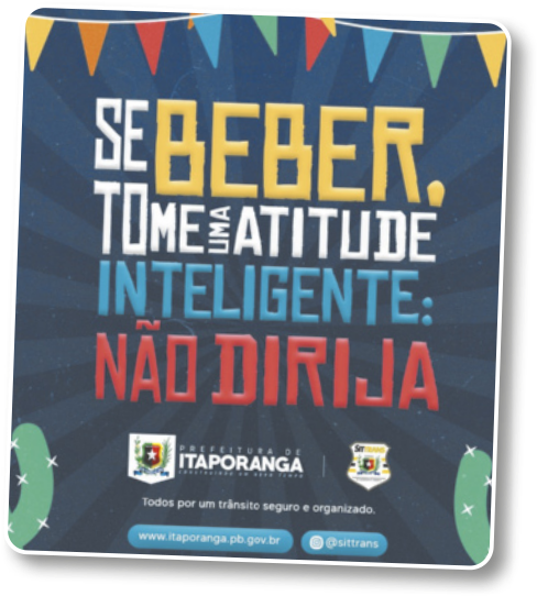 Cartaz com o escrito 'Se beber, tome uma atitude inteligente: não dirija'. Acima do escrito estão desenhadas bandeiras típicas de festa junina. Abaixo está o brasão da prefeitura de Itaporanga e o slogan 'Todos por um trânsito seguro e organizado'. Abaixo desta frase está o link para o site w w w ponto itaporanga ponto pb ponto gov ponto b r e a identificação para redes sociais arroba sittrans.