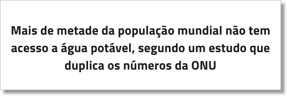 Imagem de caixa de texto: 'Mais de metade da população mundial não tem acesso a água potável, segundo um estudo que duplica os números da ONU'.