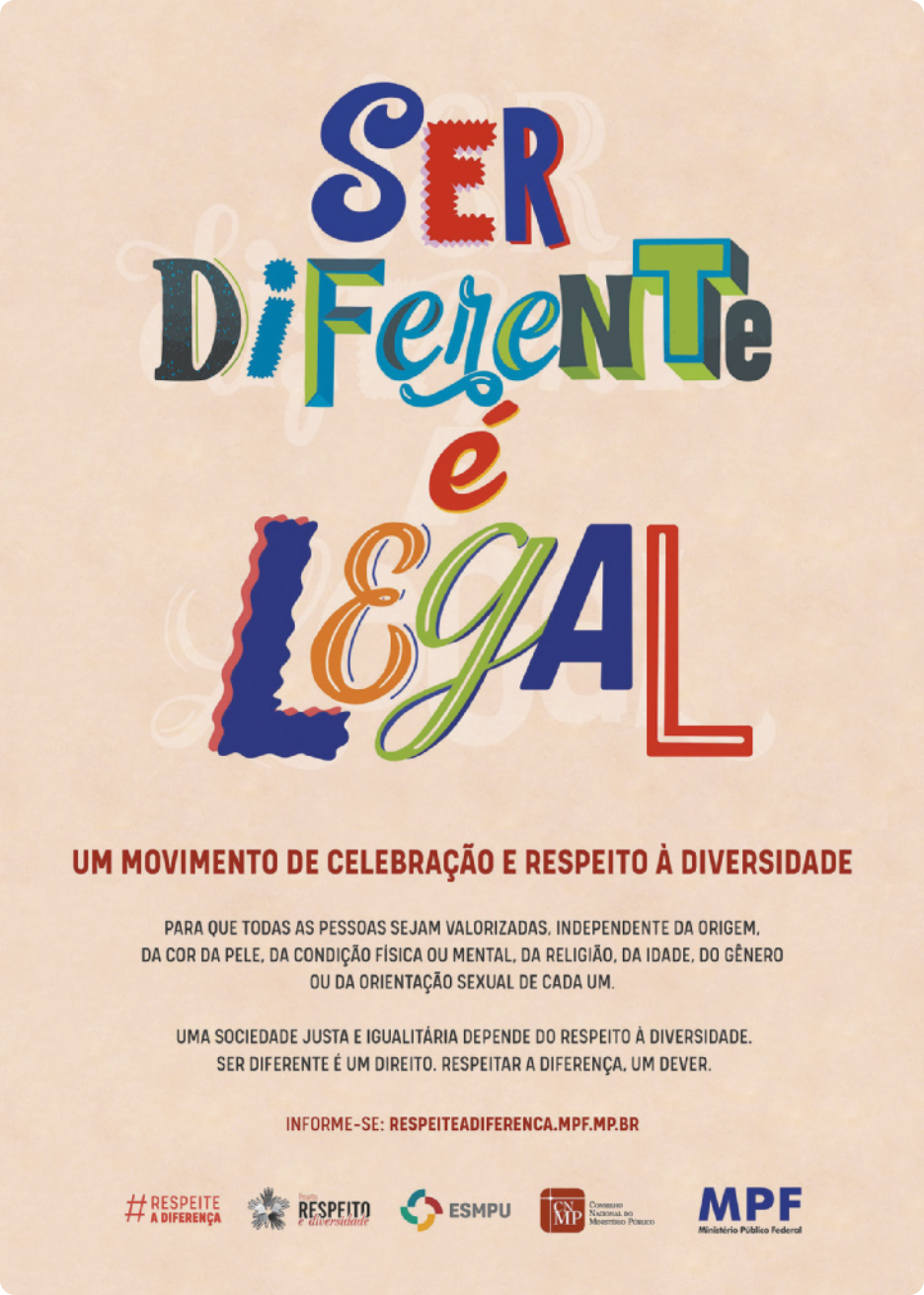 Cartaz com a frase 'ser diferente é legal' escrita com caracteres de diversas tipografias, com várias cores. O texto no cartaz continua: 'Um movimento de celebração e respeito à diversidade. Para que todas as pessoas sejam valorizadas, independente da origem, da cor da pele, da condição física ou mental, da religião, da idade, do gênero ou da orientação sexual de cada um. Uma sociedade justa e igualitária depende do respeito à diversidade. Ser diferente é um direito. Respeitar a diferença, um dever.  Informe-se: respeiteadiferenca.mpf.mp.br'. Na parte inferior do cartaz, há logotipos de diversas campanhas e instituições.