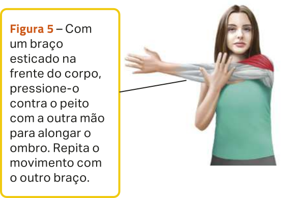 Figura 5. Ilustração de uma mulher com o braço esquerdo estendido horizontalmente à frente dos ombros, em direção à direita, com a mão direita sobre o cotovelo esquerdo, pressionando o braço contra o corpo. A ilustração destaca o alongamento do músculo do ombro. O texto diz: 'Com um braço esticado na frente do corpo, pressione-o contra o peito com a outra mão para alongar o ombro. Repita o movimento com o outro braço.'