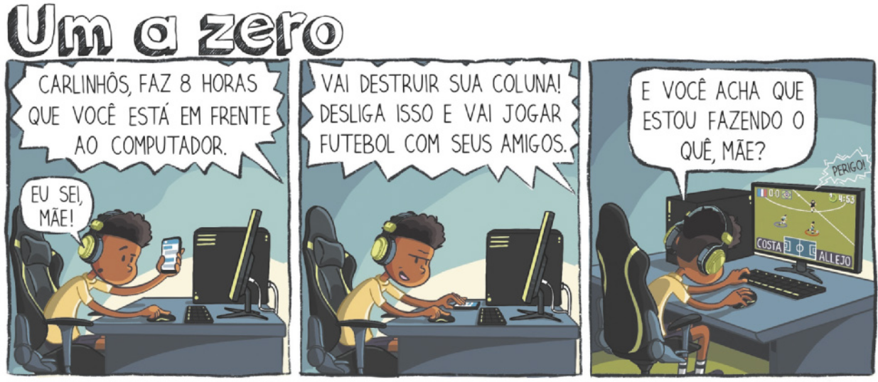 Tirinha de Humor com Ciência, em três quadrinhos, intitulada 'Um a zero': Q1: Um menino sentado diante de um computador, com fones de ouvido e o celular na mão, ouve a mãe dizer: 'Carlinhôs, faz 8 horas que você está em frente ao computador.' E ele responde: 'Eu sei, mãe!' Q2: Ele continua jogando e a mãe diz: 'Vai destruir sua coluna! Desliga isso e vai jogar futebol com seus amigos.' Q3: Carlinhos responde 'E você acha que estou fazendo o quê, mãe?', e a tela mostra que ele está jogando um videogame de futebol online. Um balão de fala na tela diz: 'Perigo!'