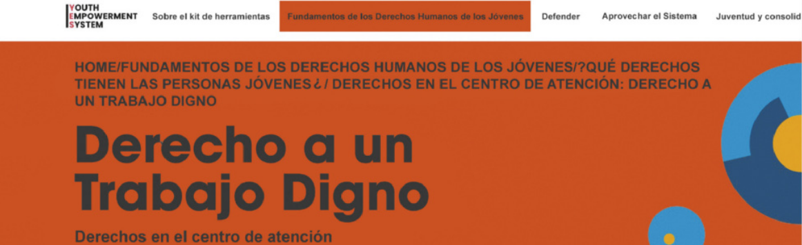 Imagem de uma página de site de notícias na internet. No topo da imagem está o cabeçalho do site, onde está escrito o nome da página 'Youth Empowerment System', e algumas seções do site, como: 'Sobre el kit de herramientas'; 'Fundamentos de los Derechos Humanos de los Jóvenes', que está selecionado em vermelho; 'Defender'; 'Aprovechar el Sistema' e 'Juventud y consolid'. Abaixo, está o caminho feito pelo visitante da página, até chegar na seção atual: 'Home. Fundamentos de los derechos humanos de los jóvenes. Qué derechos tienen las personas jóvenes. Derechos en el centro de atención: derecho a um trabajo digno'. O título do texto é 'Derecho a un Trabajo Digno' em letras grandes, e 'Derechos en el centro de atención' em letras menores.