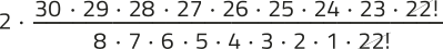 Imagem de uma expressão fracionária com elementos simplificados. A expressão é: 2, que multiplica a fração: no numerador, temos: 30 vezes 29 vezes 28 vezes 27 vezes 26 vezes 25 vezes 24 vezes 23 vezes'fatorial de 22'. No denominador, temos: 8 vezes 7 vezes 6 vezes 5 vezes 4 vezes 3 vezes 2 vezes 1 vezes 'fatorial de 22'. O 'fatorial de 22' está simplificado.