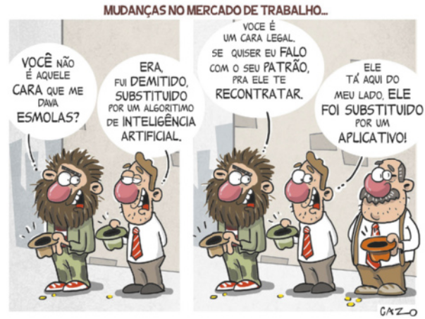 Charge de Cazo, com o título 'Mudanças no mercado de trabalho...', dividida em 2 quadrinhos: Q1: Um homem com a barba longa e as roupas sujas segura um chapéu na mão, em uma calçada, e pergunta a um homem de gravata e barba mal-feita ao lado dele, também segurando um chapéu: 'Você não é aquele cara que me dava esmolas?'; e o homem de gravata responde: 'Era. Fui demitido. Substituído por um algoritmo de inteligência artificial.' Q2: O homem de barba longa diz a ao homem de gravata: 'Você é um cara legal. Se quiser eu falo com o seu patrão, pra ele te recontratar.' O homem de gravata responde, olhando para o lado, onde está um homem calvo de gravata e suspensórios, com bigode e cabelos grisalhos, também segurando um chapéu: 'Ele tá aqui do meu lado. Ele foi substituído por um aplicativo!'