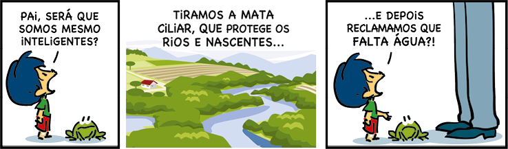 Tirinha com três quadrinhos. Q1. Armandinho, um menino com cabelo azul, usando camiseta verde e shorts vermelho, está ao lado um sapo. Armandinho está olhando para cima e diz: PAI, SERÁ QUE SOMOS MESMO INTELIGENTES? Q2. Há uma paisagem com um rio e no seu entorno vegetação, plantação e construção. Continua a fala do menino: TIRAMOS A MATA CILIAR, QUE PROTEGE OS RIOS E NASCENTES... Q3. Armandinho olhando para cima, ao lado do sapo e as pernas de um adulto, diz: ...E DEPOIS RECLAMAMOS QUE FALTA ÁGUA?!