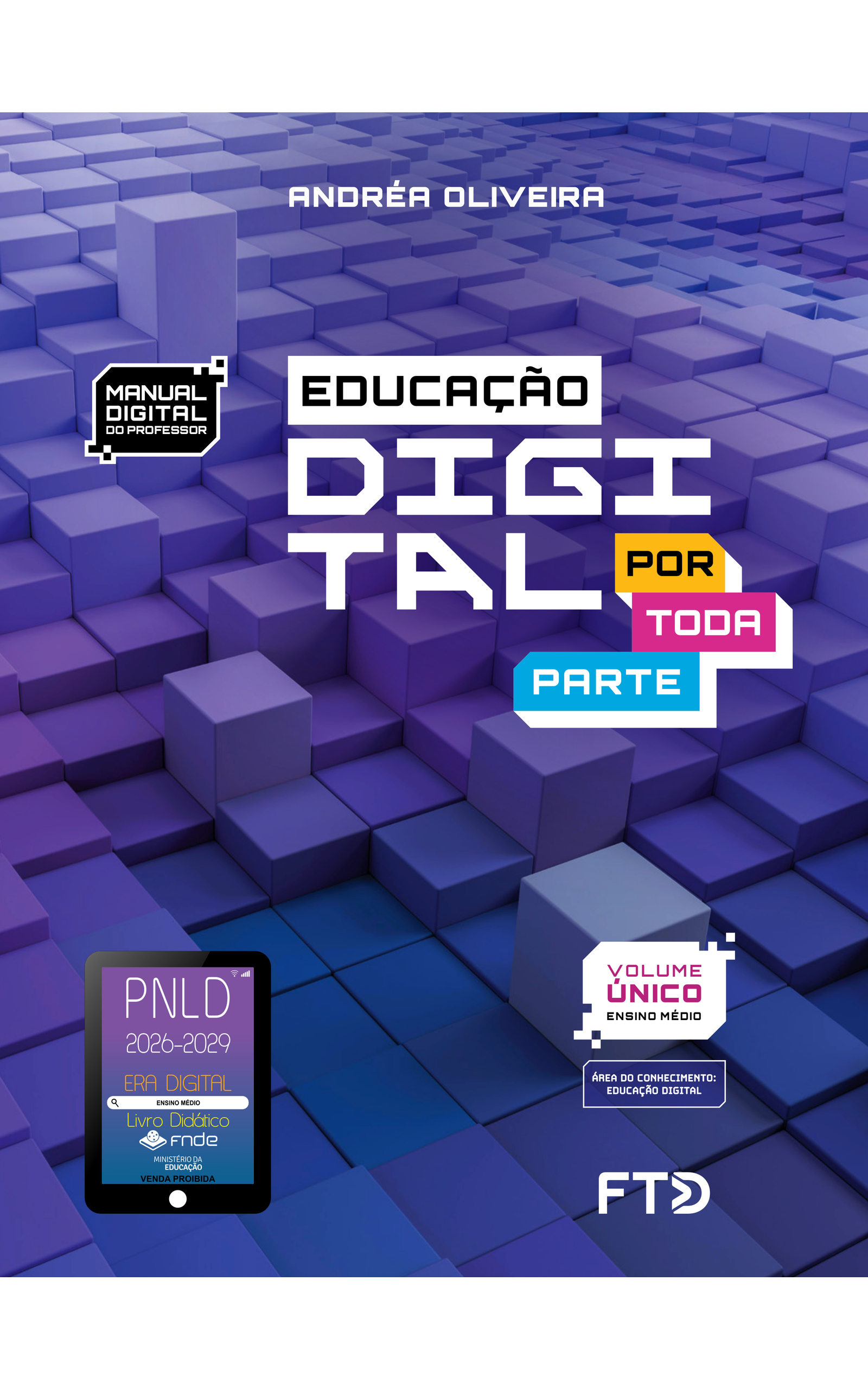 Capa do livro Educação Digital Por Toda Parte. Manual Digital do Professor. Área do conhecimento: Educação Digital. Volume Único. Ensino Médio. Andréa Oliveira. A capa apresenta uma ilustração digital composta de blocos retangulares encaixados uns ao lado dos outros, cobrindo todo o espaço. Alguns estão nivelados, enquanto outros se sobressaem, estando mais altos que os demais. Os blocos são roxos ou azuis, em diferentes tons, trazendo degradês entre as cores por toda a composição. No canto inferior esquerdo, há o Selo PNLD 2026-2029, composto pela ilustração de um tablet com as seguintes informações: 'Era Digital. Ensino Médio. Livro Didático. FNDE. Ministério da Educação. Venda proibida'. Editora FTD.