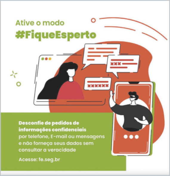 Arte digital com a frase em destaque: 'Ative o modo #FiqueEsperto'. A imagem mostra dois personagens em telas de dispositivos: uma mulher interagindo em um ambiente virtual e uma figura masculina com capuz e óculos escuros, representando um golpista. Há balões de mensagens com símbolos de senhas, sugerindo tentativa de obtenção de dados confidenciais. Na parte inferior, há o alerta: 'Desconfie de pedidos de informações confidenciais por telefone, E-mail ou mensagens e não forneça seus dados sem consultar a veracidade', seguido de um link: fe.seg.br.