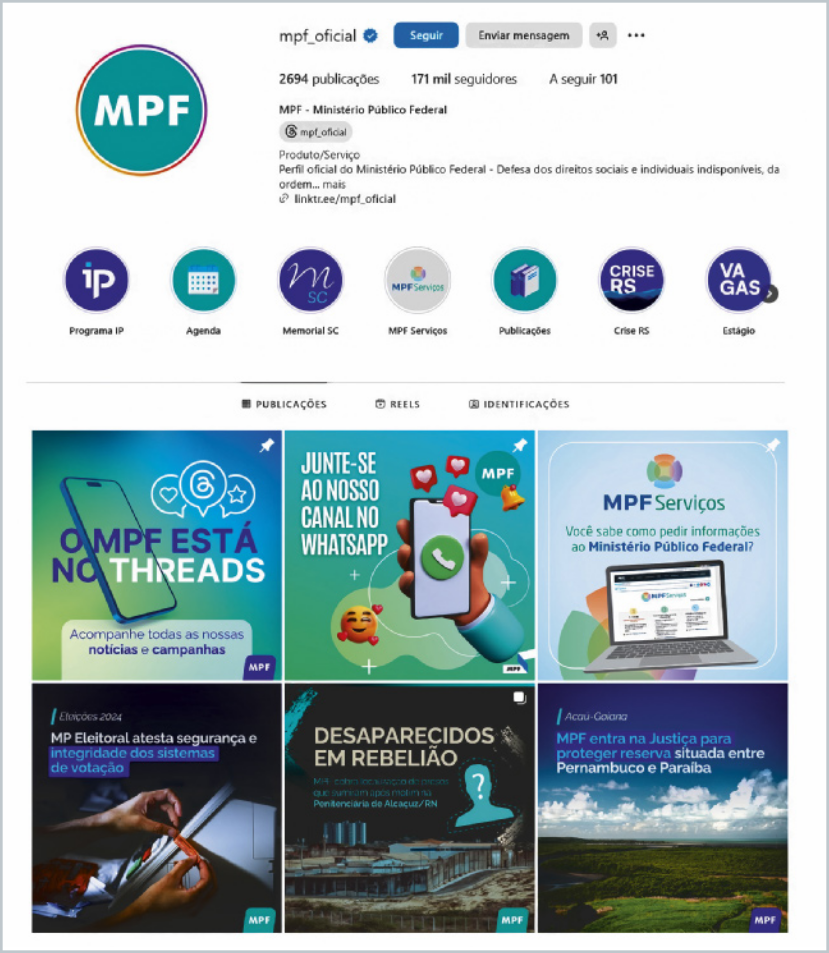 Imagem de uma captura de tela do perfil oficial do Instagram do MPF (Ministério Público Federal), com o nome de usuário @mpf_oficial. No topo, aparecem informações do perfil, como: Quantidade de publicações: 2694. Número de seguidores: 171 mil. Número de contas seguidas: 101. Biografia: “MPF - Ministério Público Federal. Defesa dos direitos sociais e individuais indisponíveis, da ordem jurídica e do regime democrático.” Abaixo, há destaques de stories com ícones e nomes como Programa IP, Agenda, Memorial SC, MPF Serviços, Publicações, Crise RS e Vagas. Em seguida, a grade de publicações mostra seis postagens com textos visíveis: 1. 'O MPF está no Threads' 'Acompanhe todas as nossas notícias e campanhas.' 2. 'Junte-se ao nosso canal no WhatsApp' 3. 'MPF Serviços' 'Você sabe que serviços estão disponíveis no Ministério Público Federal?' 4. 'MP Eleitoral alerta: segurança e confiança nas eleições são prioridades' 5. 'Desaparecidos em rebelião' 6. 'MPF atua na Justiça para garantir o funcionamento de estradas entre Pernambuco e Paraíba'