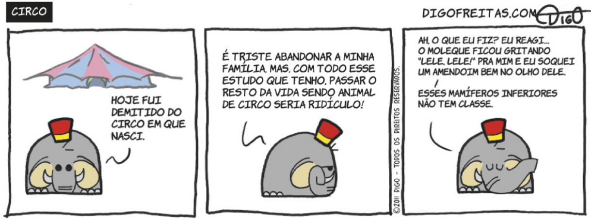 Tirinha 'Circo', de Digo Freitas, em três quadrinhos: Q1: Um elefante de chapéu, com um circo atrás dele, ao longe, diz: 'Hoje fui demitido do circo em que nasci'. Q2: Ele continua, com expressão melancólica: 'É triste abandonar a minha família, mas, com todo esse estudo que tenho, passar o resto da vida sendo animal de circo seria ridículo!' Q3: Ele fecha os olhos e conclui: 'Ah, o que eu fiz? Eu reagi... O moleque ficou gritando 'Lele, lele!' pra mim e eu soquei um amendoim bem no olho dele. Esses mamíferos inferiores não têm classe.'