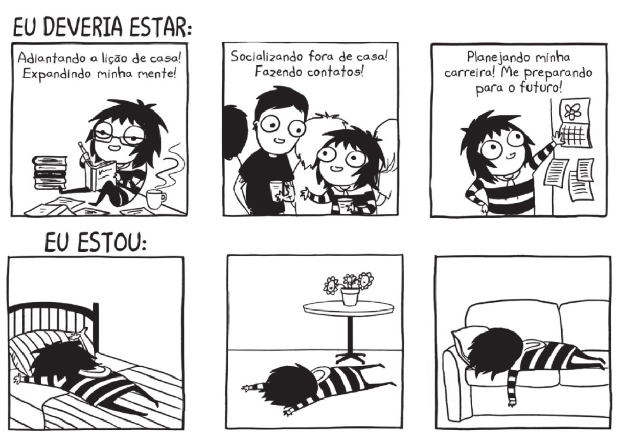 Tirinha de Sarah Andersen, em 6 quadrinhos, intitulada 'Eu deveria estar' Q1: A personagem está sentada fazendo anotações em um livro, usando óculos, com uma pilha de livros ao lado dela e uma xícara de café, e a narradora diz: 'Adiantando a lição de casa! Expandindo minha mente!' Q2: A personagem está em uma festa falando com um garoto, segurando copos na mão, e a narradora diz: 'Socializando fora de casa! Fazendo contatos!' Q3: A personagem está manuseando um calendário e anotações afixadas em uma parede, e a narradora diz: 'Planejando minha carreira! Me preparando para o futuro!' A partir do quarto quadrinho, o título da tirinha passa a ser 'Eu estou': Q4: A personagem está deitada na cama, de bruços. Q5: A personagem está deitada no chão, de bruços. Q6: A personagem está deitada no sofá, de bruços.