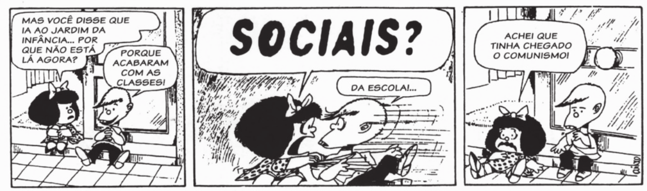 Tirinha da Mafalda em três quadros. Q1: Mafalda e seu amigo estão sentados nos degraus da entrada de uma casa. Mafalda diz: 'Mas você disse que ia ao jardim da infância... por que não está lá agora?'. O amigo dela responde: 'Porque acabaram com as classes!'. Q2: Com expressão de espanto, Mafalda puxa o amigo pelo colarinho da camisa e pergunta: 'Sociais?'. O amigo responde: 'Da escola!...'. Q3: Com os olhos arregalados, Mafalda diz: 'Achei que tinha chegado o comunismo!'.