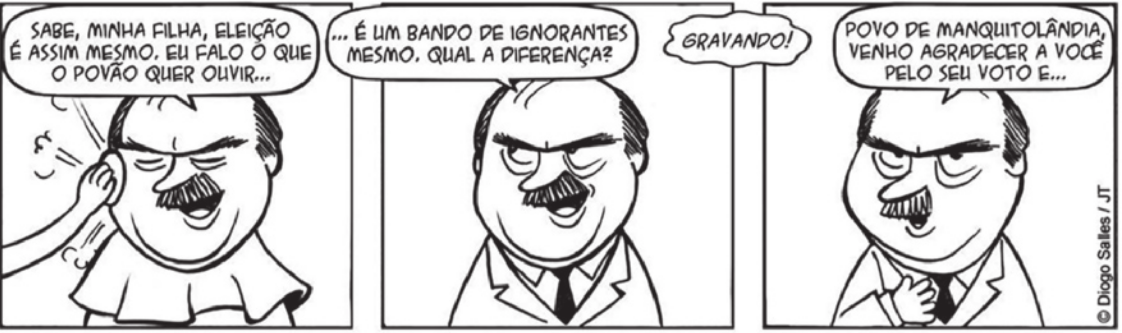 Tirinha em três quadros. Q1: a maquiadora faz a maquiagem de um político, que está prestes a fazer um discurso em um programa televisivo. Ele diz para ela: 'Sabe, minha filha, eleição é assim mesmo, eu falo o que o povão quer ouvir...'. Q2: já maquiado, com terno e gravata, ele continua: 'é um bando de ignorantes mesmo. Qual a diferença?'. Q3: no estúdio, alguém diz: 'gravando!'. O político começa o discurso: 'Povo de Manquitolândia, venho agradecer a você pelo seu voto e...'.