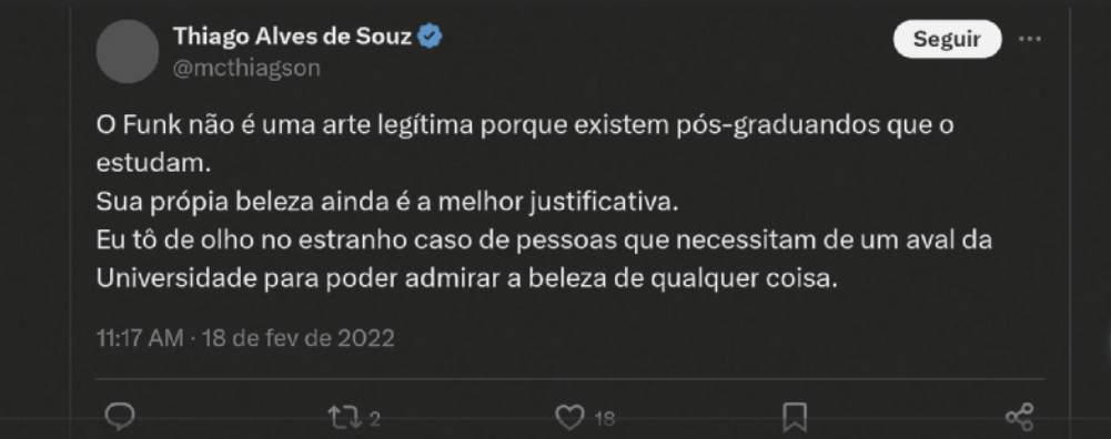 Imagem de postagem em uma rede social. A postagem, feita por Thiago Alves de Souz, contém o seguinte texto: O funk não é uma arte legítima porque existem pós-graduandos que o estudam. Sua própria beleza ainda é a melhor justificativa. Eu tô de olho no estranho caso de pessoas que necessitam de um aval da Universidade para poder admirar a beleza de qualquer coisa.