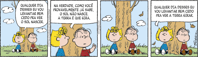 Tirinha com quatro quadrinhos. Uma menina de cabelos amarelos e camiseta azul está sentada ao lado de um menino de camiseta vermelha. Eles estão sentados no chão e encostados em uma árvore. Q1. A menina diz: Qualquer dia desses eu vou levantar bem cedo para ver o sol nascer. Q2. O menino diz: Na verdade, como você provavelmente já sabe, o sol não nasce, a terra é que gira. Q3. Os dois personagens estão em silêncio. Q4. A menina diz: Qualquer dia desses eu vou levantar bem cedo para ver a terra girar.