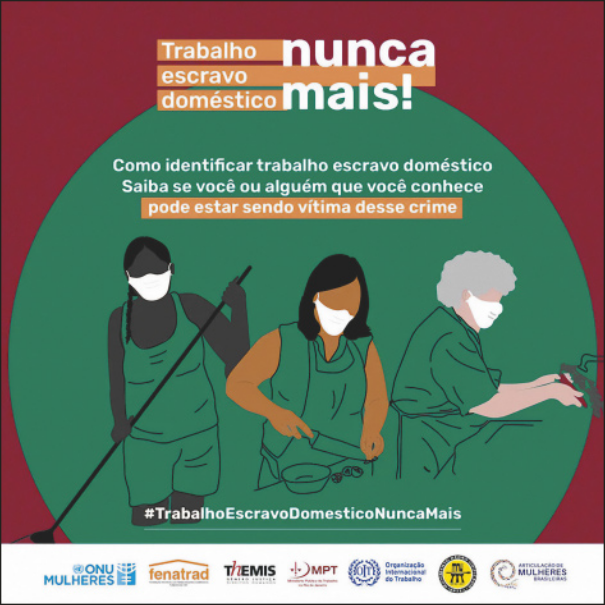 Campanha que apresenta mulheres varrendo a casa, cozinhando e lavando a louça. Também está escrito 'Trabalho escravo doméstico, nunca mais! Como identificar trabalho escravo doméstico. Saiba se você ou alguém que você conhece pode estar sendo vítima desse crime'.