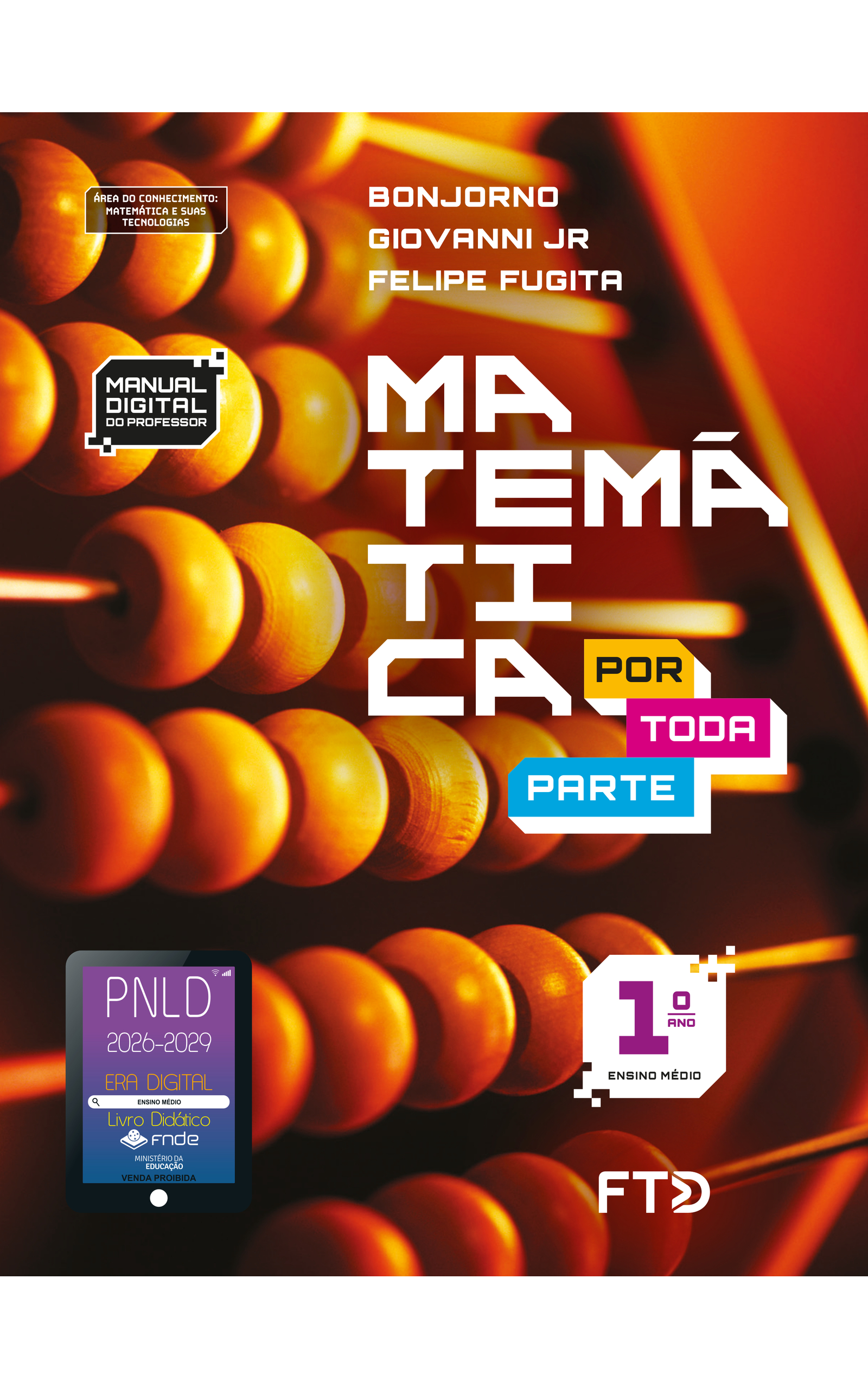 Capa do livro Matemática Por Toda Parte. Manual Digital do Professor. Área do conhecimento: Matemática e suas tecnologias. 1º Ano do Ensino Médio. Bonjorno, Giovanni Jr. e Felipe Fugita. A fotografia da capa mostra um ábaco em detalhe, com foco nas contas de madeira, organizadas na horizontal. No canto inferior esquerdo, há o Selo PNLD 2026-2029, composto pela ilustração de um tablet com as seguintes informações: 'Era Digital. Ensino Médio. Livro Didático. FNDE. Ministério da Educação. Venda proibida'. Editora FTD.