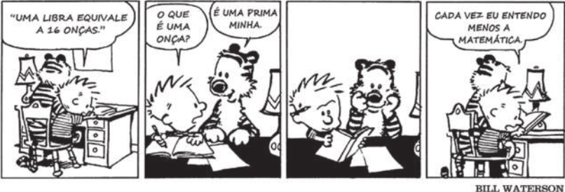 Tirinha do Calvin e Haroldo, em 4 quadrinhos. Q1: Calvin e Haroldo estão sentados à escrivaninha estudando. Calvin lê: ''Uma libra equivale a 16 onças''. Q2: Calvin pergunta a Haroldo: 'O que é uma onça?'. Haroldo responde: 'É uma prima minha'. Q3: Calvin analisa as informações de seu livro. Q4: Calvin diz: 'Cada vez eu entendo menos a matemática'.