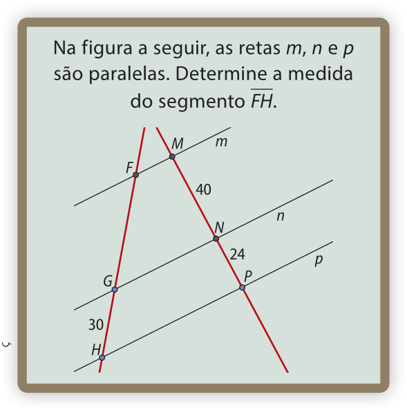 Imagem de um problema com o seguinte enunciado: Na figura a seguir, as retas m, n e p são paralelas. Determine a medida do segmento F H. Temos a ilustração das retas paralelas m, n e p, intersectadas por duas transversais. A primeira transversal determina segmentos F G, e G H igual a 30. A segunda transversal determina segmentos M N igual a 40 e N P igual a 24.