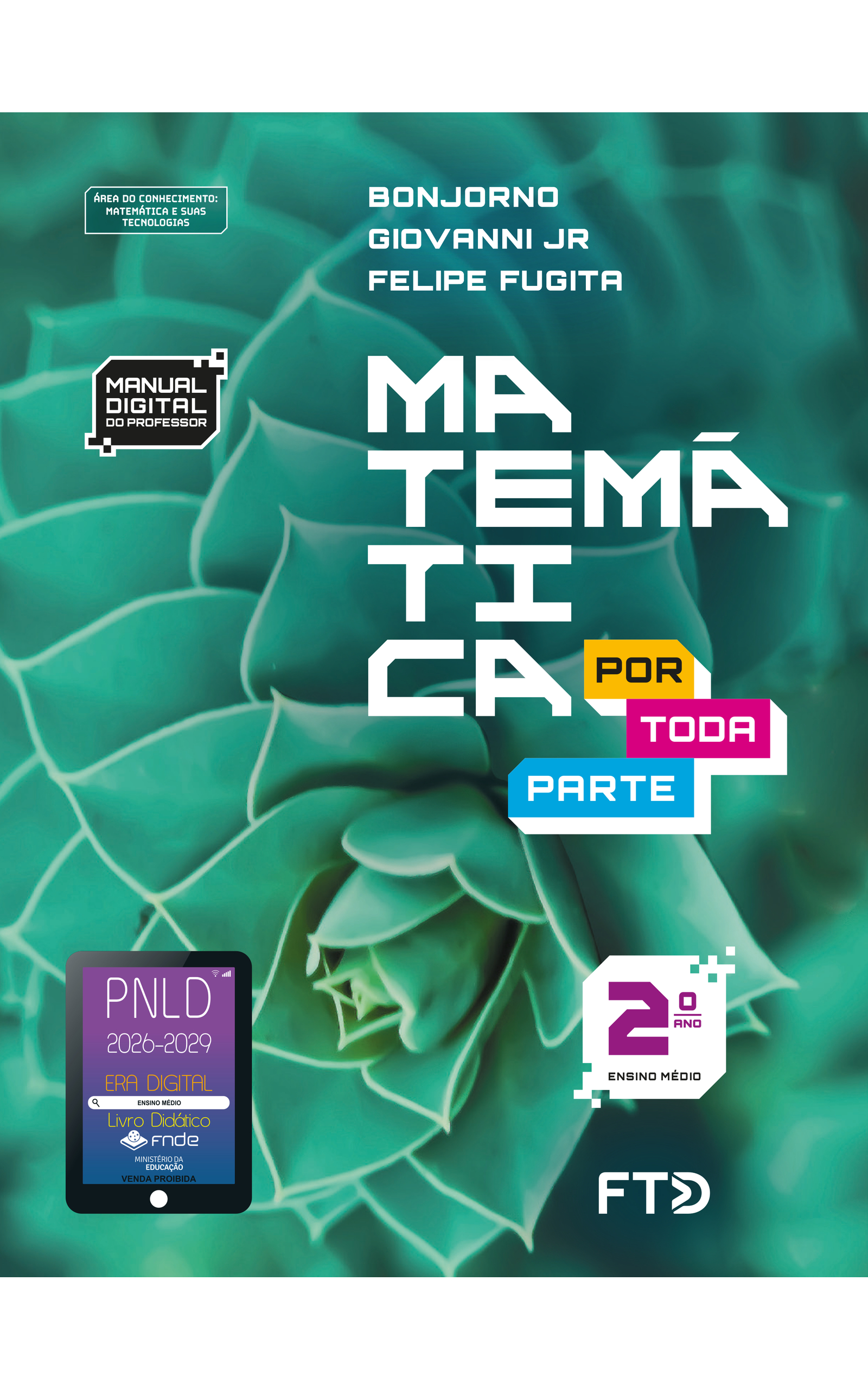 Capa do livro Matemática Por Toda Parte. Manual Digital do Professor. Área do conhecimento: Matemática e suas tecnologias. 2º Ano do Ensino Médio. Bonjorno, Giovanni Jr. e Felipe Fugita. A fotografia da capa mostra uma planta suculenta em detalhe. A disposição das folhas é caracterizada por um padrão de roseta, no qual as folhas crescem de forma espiralada, a partir do centro, de forma simétrica e radial. No canto inferior esquerdo, há o Selo PNLD 2026-2029, composto pela ilustração de um tablet com as seguintes informações: 'Era Digital. Ensino Médio. Livro Didático. FNDE. Ministério da Educação. Venda proibida'. Editora FTD.