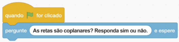 Imagem da seguinte sequência de comandos do scratch: Comando amarelo: Quando bandeira for clicado. Comandos azul-claro: Pergunte As retas são coplanares? Responda sim ou não. E espere. O trecho As retas são coplanares? Responda sim ou não está em uma caixa de texto.