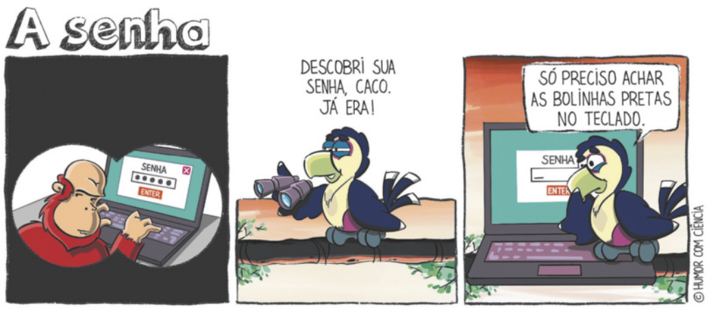 Tirinha 'A senha' em três quadros. Q1: um macaco é visto através de um binóculo digitando em um notebook, enquanto olha para trás. Na tela aparece um campo de senha com bolinhas pretas. Q2: um pássaro, com um binóculo na mão, diz: 'Descobri sua senha, Caco. Já era!'. Q3: o pássaro está sobre o notebook com expressão aflita e diz: 'Só preciso achar as bolinhas pretas no teclado'.