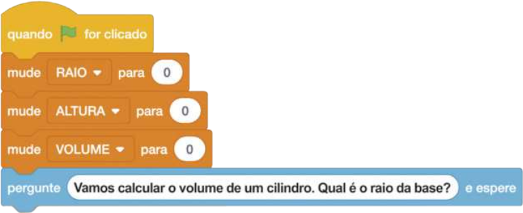 Ilustração de uma sequência de blocos de programação. O primeiro é o bloco amarelo anteriormente descrito. O segundo é um dos blocos de cor laranja, onde está escrito: 'mude', 'RAIO', 'para', zero. O terceiro é também um bloco de cor laranja, onde está escrito: 'mude', 'ALTURA', 'para', zero. O quarto é também um bloco de cor laranja, onde está escrito: 'mude', 'VOLUME', 'para', zero. O último é um bloco azul onde está escrito: 'pergunte', 'vamos calcular o volume de um cilindro. Qual é o raio da base?', 'e espere'.