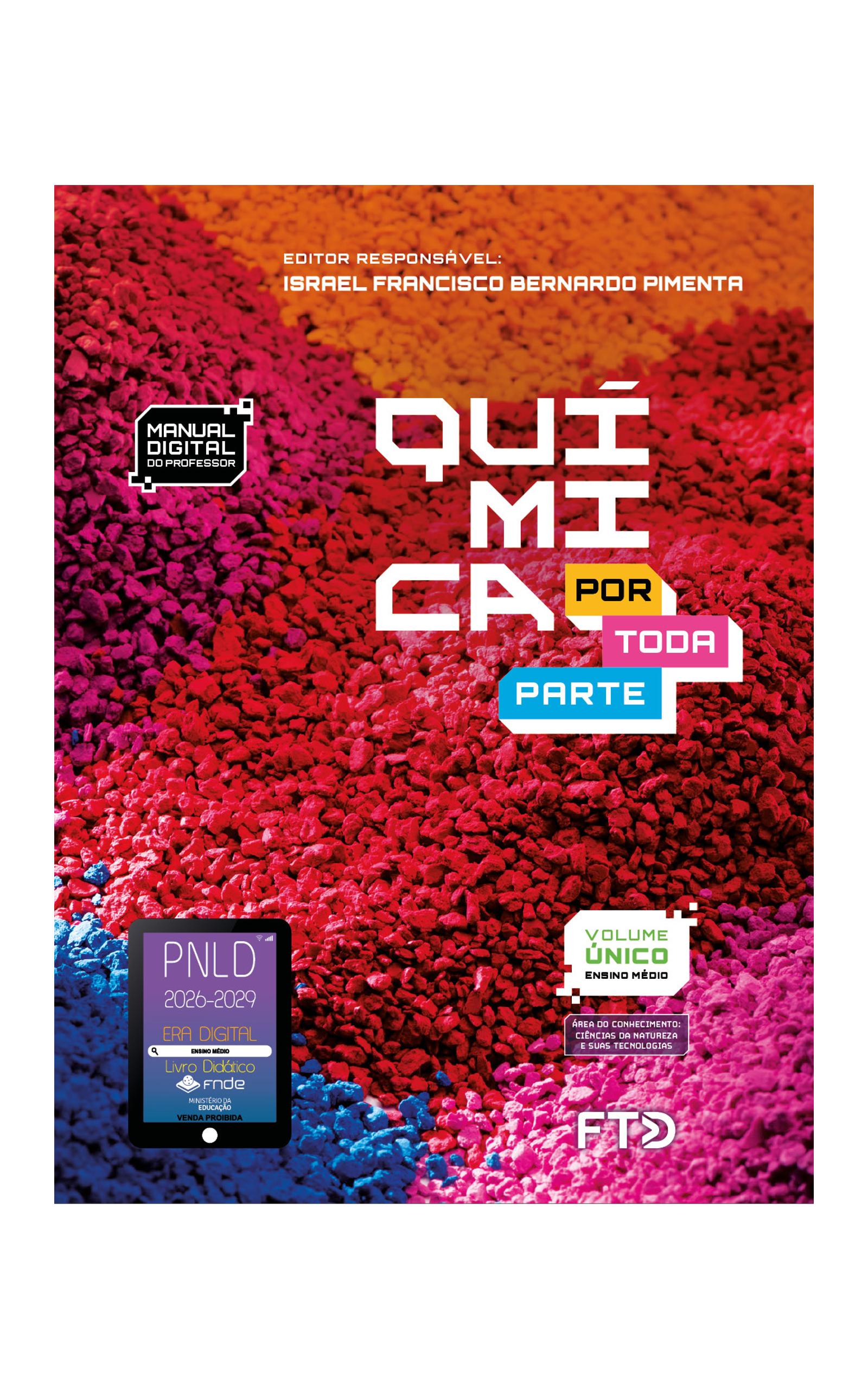 Capa do livro. Informações textuais: Química por toda parte. Editor Responsável: Israel Franscisco Bernardo Pimenta. Manual Digital do Professor. Volume único. Ensino Médio. Área do conhecimento: Ciências da natureza e suas tecnologias. O fundo é colorido, composto por amontoados de pequenas pedras de diferentes cores, incluindo rosa, laranja, vermelho e azul. No canto inferior esquerdo está o selo do P N L D 2026-2029 representado por um tablet com o texto: P N L D 2026-2029, Era Digital, Ensino Médio, Livro digital, F N D E, Ministério da Educação, Venda proibida. E à direita está o logotipo da F T D.