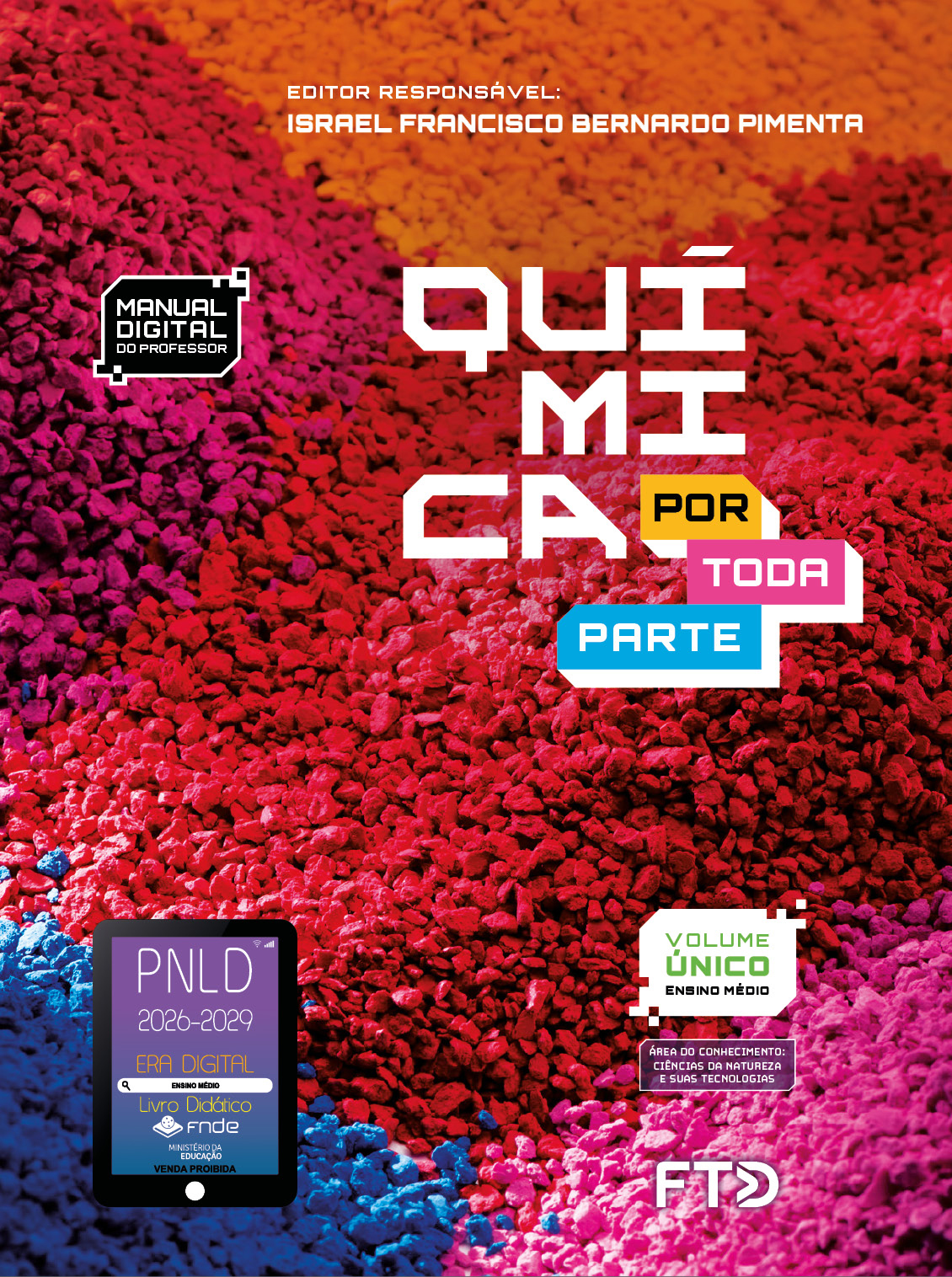 Capa do livro. Informações textuais: Química por toda parte. Editor Responsável: Israel Franscisco Bernardo Pimenta. Manual Digital do Professor. Volume único. Ensino Médio. Área do conhecimento: Ciências da natureza e suas tecnologias. O fundo é colorido, composto por amontoados de pequenas pedras de diferentes cores, incluindo rosa, laranja, vermelho e azul. No canto inferior esquerdo está o selo do P N L D 2026-2029 representado por um tablet com o texto: P N L D 2026-2029, Era Digital, Ensino Médio, Livro digital, F N D E, Ministério da Educação, Venda proibida. E à direita está o logotipo da F T D.