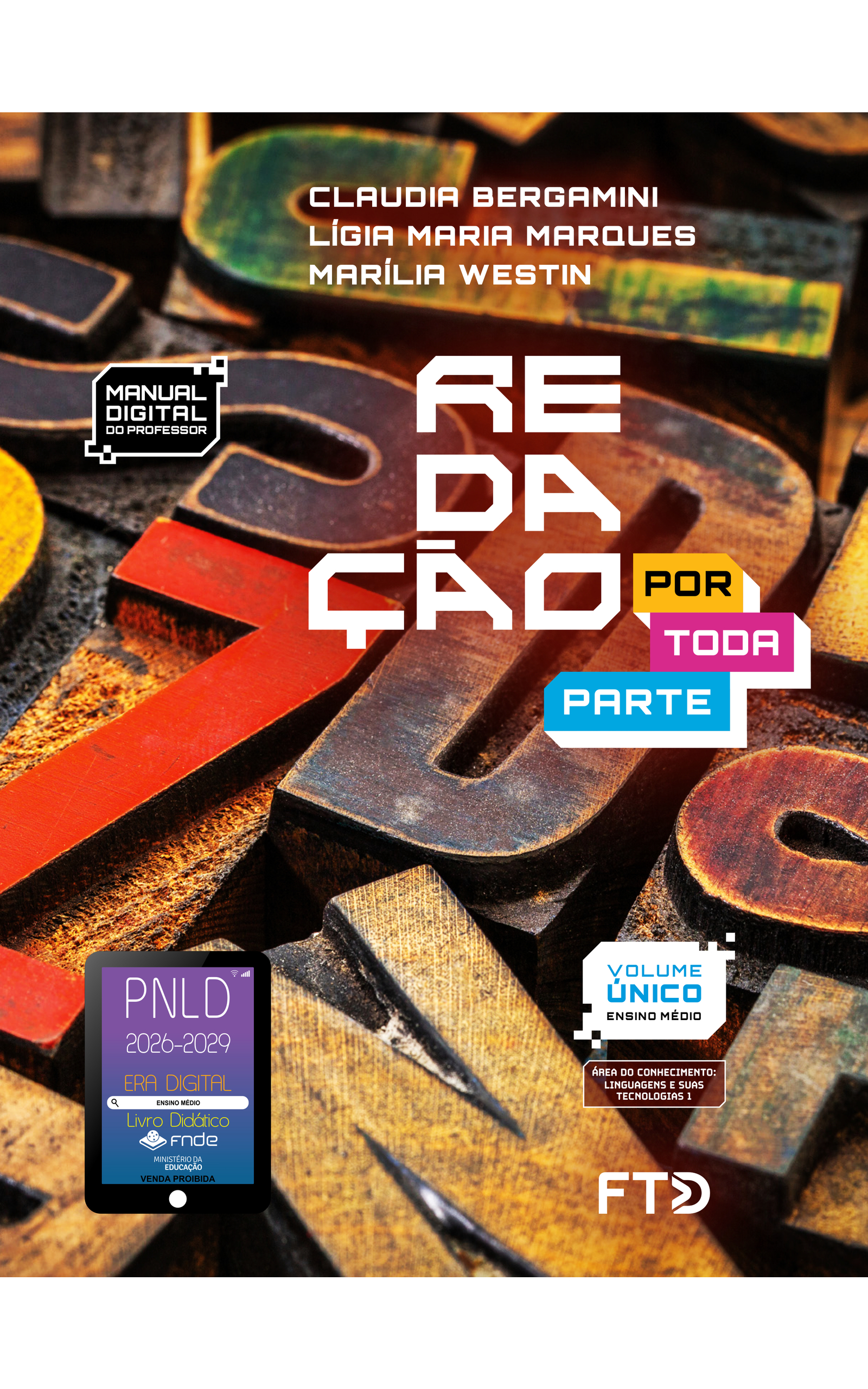 Capa do livro Redação Por Toda Parte. Manual Digital do Professor. Área do conhecimento: Linguagens e Suas Tecnologias 1. Volume Único. Ensino Médio. Claudia Bergamini, Lígia Maria Marques e Marília Westin. A imagem da capa mostra letras maiúsculas entalhadas em blocos com superfície áspera. Todas as letras têm o mesmo tamanho, contornos bem definidos e superfície lisa, com alguns sinais de desgaste. Aparecem em cores diferentes e estão dispostas de forma desorganizada, orientadas em várias direções. No canto inferior esquerdo, há o Selo PNLD 2026-2029, composto pela ilustração de um tablet com as seguintes informações: 'Era Digital. Ensino Médio. Livro Didático. FNDE. Ministério da Educação. Venda proibida'. Editora FTD.