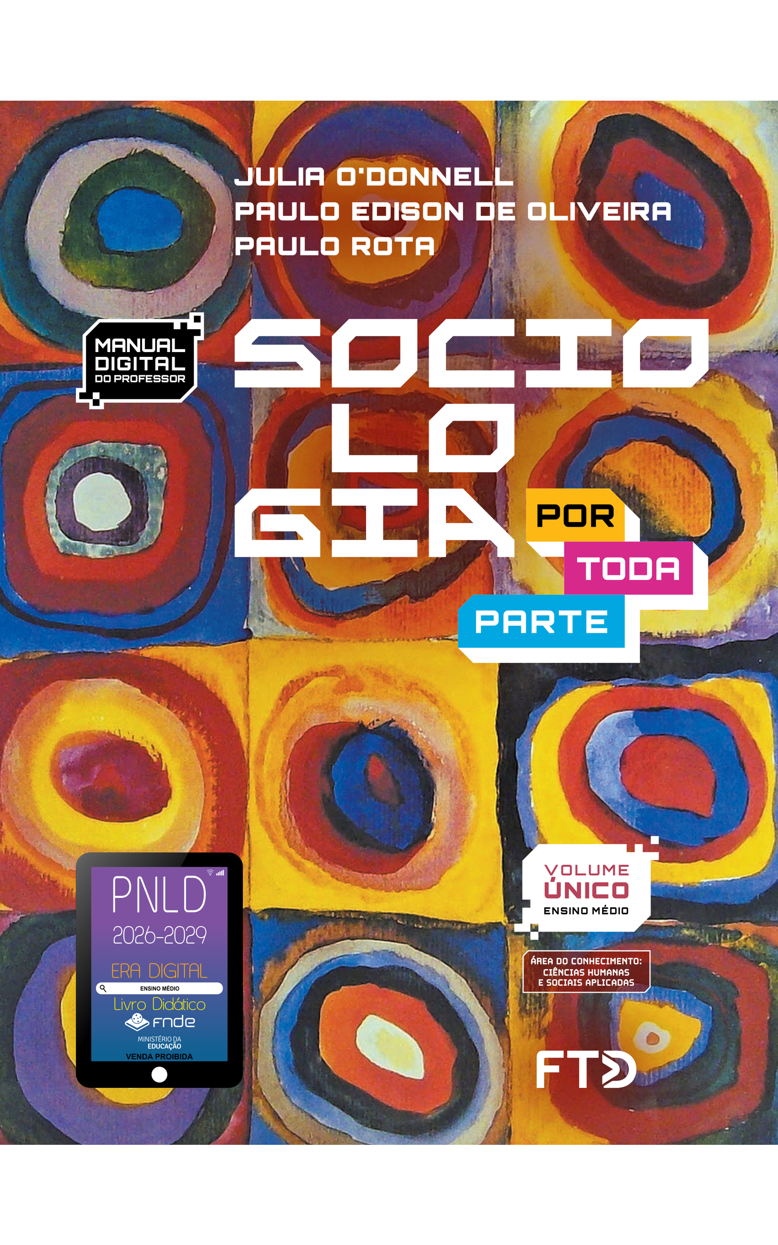 Capa do livro Sociologia Por Toda Parte. Manual Digital do Professor. Área do conhecimento: Ciências Humanas e Sociais Aplicadas. Volume Único. Ensino Médio. Julia O'Donnell, Paulo Edison de Oliveira e Paulo Rota. A imagem da capa é uma pintura composta por doze quadrados, organizados em quatro linhas e três colunas. Dentro de cada quadrado, há formas circulares irregulares concêntricas, com cores variadas e vibrantes. Algumas dessas formas têm contornos bem marcados, enquanto outras são definidas por pinceladas mais soltas. No canto inferior esquerdo, há o Selo PNLD 2026-2029, composto pela ilustração de um tablet com as seguintes informações: 'Era Digital. Ensino Médio. Livro Didático. FNDE. Ministério da Educação. Venda proibida'. Editora FTD.