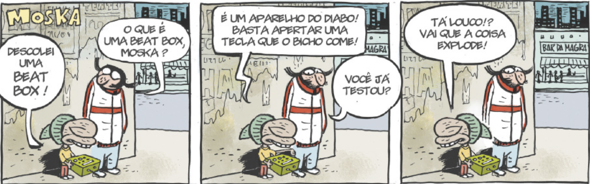 Tirinha do Moska em três quadros. Q1: Moska e um amigo estão conversando em frente a um muro. Moska segura um aparelho e diz: 'Descolei uma beat box!' O amigo dele pergunta: 'O que é uma beat box?'. Q2: Moska responde: 'É um aparelho do diabo! Basta apertar uma tecla que o bicho come!' O amigo dele pergunta: 'Você já testou?'. Q3: Moska diz: 'Tá louco!? Vai que a coisa explode!'.