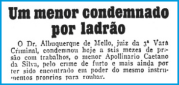 Imagem de um recorte de jornal com o título 'Um menor condenado por ladrão', seguido do seguinte texto: 'O Doutor Albuquerque de Mello, juiz da terceira Vara Criminal, condenou hoje a seis meses de prisão com trabalhos, o menor Apollinario Caetano da Silva, pelo crime de furto e mais ainda por ter sido encontrado em poder do mesmo instrumentos próprios para roubar'.