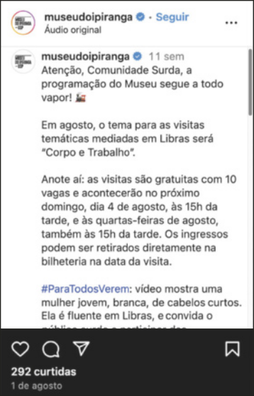 Imagem de postagem em rede social, escrito:  'Museu do Ipiranga: Atenção comunidade surda, a programação do Museu segue a todo vapor! Em agosto, o tema para as visitas temáticas mediadas em Libras será 'Corpo e Trabalho'. Anote aí: as visitas são gratuitas, com 10 vagas e acontecerão no próximo domingo, dia 4 de agosto, às 15 horas da tarde, e às quartas-feiras de agosto, também às 15 horas da tarde. Os ingressos podem ser retirados diretamente na bilheteria na data da visita. Hashtag: Paratodosverem: vídeo mostra uma mulher jovem, branca, de cabelos curtos. Ela é fluente em Libras e convida o...'. A postagem tem 292 curtidas.